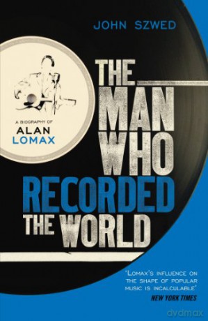 The Man Who Recorded the World: A Biography of Alan Lomax - John Szwed [KSIĄŻKA]