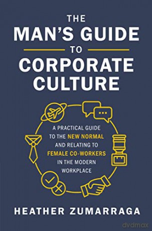 The Man's Guide to Corporate Culture: A Practical Guide to the New Normal and Relating to Female Coworkers in the Modern Workplace - Heather Zumarraga [KSIĄŻKA]