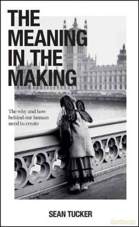 The Meaning in the Making: The How and Why Behind Our Human Need to Create - Sean Tucker [KSIĄŻKA]