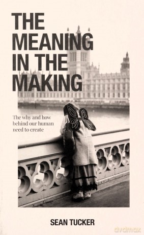 The Meaning in the Making: The How and Why Behind Our Human Need to Create - Sean Tucker [KSIĄŻKA]