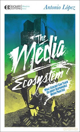 The Media Ecosystem: What Ecology Can Teach Us about Responsible Media Practice: 3 (Manifesto Series) - Antonio Lopez [KSIĄŻKA]