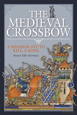 The Medieval Crossbow: A Weapon Fit to Kill a King - Stuart Ellis-Gorman [KSIĄŻKA]