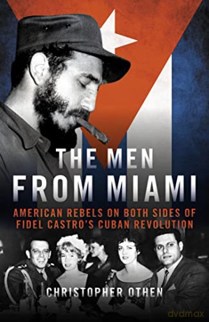 The Men from Miami: American Rebels on Both Sides of Fidel Castro's Cuban Revolution - Christopher Othen [KSIĄŻKA]