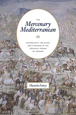 The Mercenary Mediterranean: Sovereignty, Religion, and Violence in the Medieval Crown of Aragon - Hussein Fancy [KSIĄŻKA]