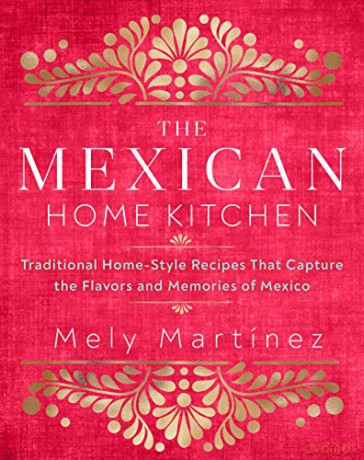The Mexican Home Kitchen: Traditional Home-Style Recipes That Capture the Flavors and Memories of Mexico - Mely Martínez [KSIĄŻKA]