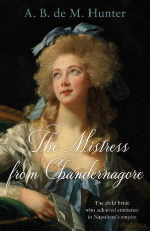The Mistress from Chandernagore: The child bride who achieved eminence in Napoleon's empire - A. B. de M. Hunter [KSIĄŻKA]