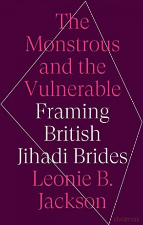 The Monstrous and the Vulnerable: Framing British Jihadi Brides - Leonie B. Jackson [KSIĄŻKA]