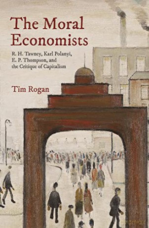 The Moral Economists: R. H. Tawney, Karl Polanyi, E. P. Thompson, and the Critique of Capitalism - Tim Rogan [KSIĄŻKA]