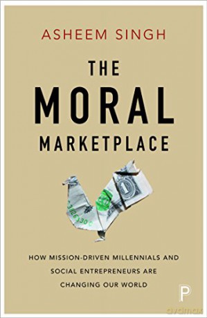 The moral marketplace: How mission-driven millennials and social entrepreneurs are changing our world - Asheem Singh [KSIĄŻKA]