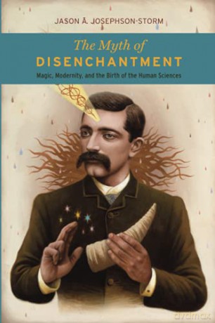 The Myth of Disenchantment: Magic, Modernity, and the Birth of the Human Sciences - Jason Ananda Josephson Storm [KSIĄŻKA]