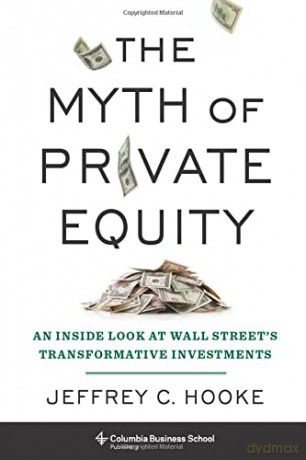 The Myth of Private Equity: An Inside Look at Wall Street's Transformative Investments - Jeffrey C. Hooke [KSIĄŻKA]