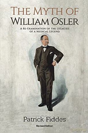 The Myth of William Osler: A Re-Examination of the Legacies of a Medical Legend - Patrick Fiddes [KSIĄŻKA]