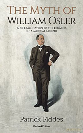 The Myth of William Osler: A Re-Examination of the Legacies of a Medical Legend - Patrick Fiddes [KSIĄŻKA]