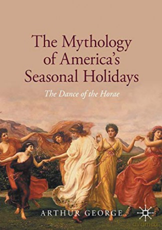 The Mythology of America's Seasonal Holidays: The Dance of the Horae - Arthur George [KSIĄŻKA]
