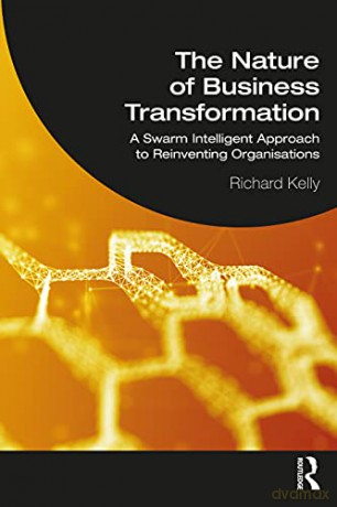 The Nature of Business Transformation: A Swarm Intelligent Approach to Reinventing Organisations - Richard Kelly [KSIĄŻKA]