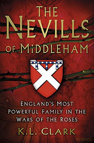 The Nevills of Middleham: England's Most Powerful Family in the Wars of the Roses - K. L. Clark [KSIĄŻKA]
