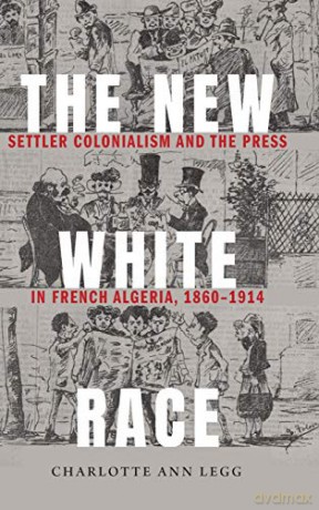 The New White Race: Settler Colonialism and the Press in French Algeria, 1860-1914 (France Overseas: Studies in Empire and Decolonization) - Charlotte Ann Legg [KSIĄŻKA]