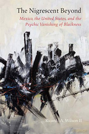 The Nigrescent Beyond: Mexico, the United States, and the Psychic Vanishing of Blackness - Ricardo A. Wilson [KSIĄŻKA]