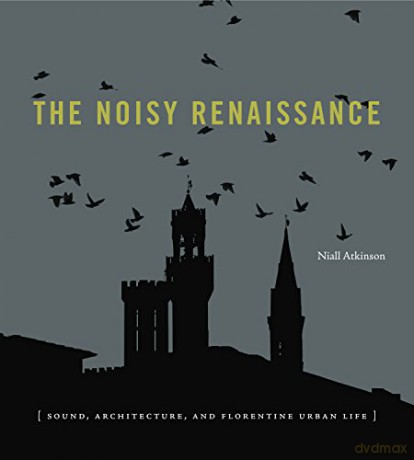 The Noisy Renaissance: Sound, Architecture, and Florentine Urban Life - Niall Atkinson [KSIĄŻKA]