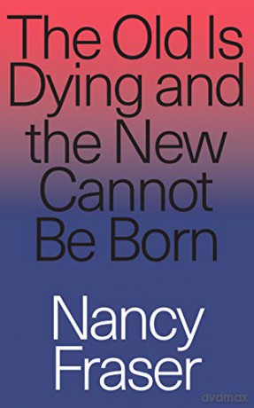 The Old Is Dying and the New Cannot Be Born: From Progressive Neoliberalism to Trump and Beyond - Nancy Fraser [KSIĄŻKA]
