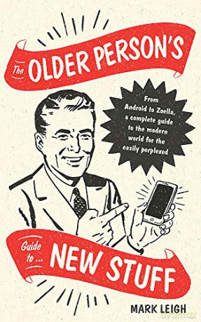 The Older Person's Guide to New Stuff: From Android to Zoella, a complete guide to the modern world for the easily perplexed - Mark Leigh [KSIĄŻKA]
