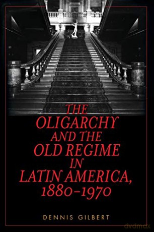 The Oligarchy and the Old Regime in Latin America, 1880-1970 - Dennis Gilbert [KSIĄŻKA]
