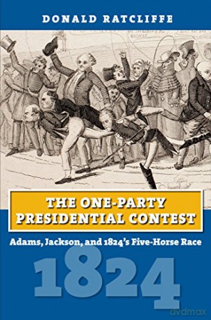 The One-Party Presidential Contest: Adams, Jackson, and 1824's Five-Horse Race (Amerian Presidential Elections) - Donald Ratcliffe [KSIĄŻKA]