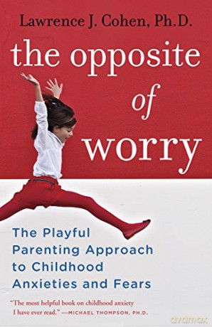 The Opposite of Worry: The Playful Parenting Approach to Childhood Anxieties and Fears - Lawrence J. Cohen [KSIĄŻKA]
