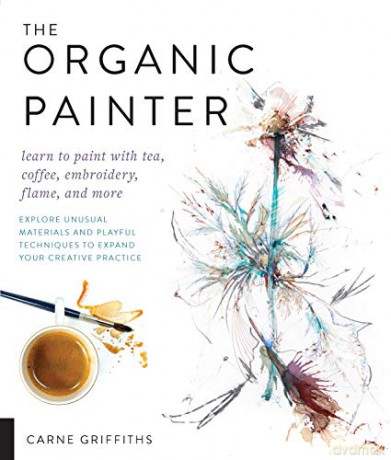 The Organic Painter: Learn to paint with tea, coffee, embroidery, flame, and more; Explore Unusual Materials and Playful Techniques to Expand your Creative Practice - Carne Griffiths [KSIĄŻKA]
