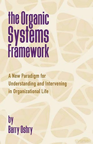 The Organic Systems Framework: A New Paradigm for Understanding and Intervening in Organizational Life - Barry Oshry [KSIĄŻKA]