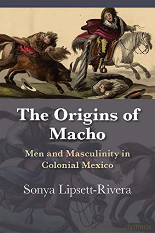 The Origins of Macho: Men and Masculinity in Colonial Mexico (Diálogos Series) - Sonya Lipsett-Rivera [KSIĄŻKA]