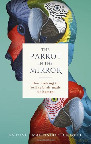 The Parrot in the Mirror: How evolving to be like birds made us human - Antone Martinho-Truswell [KSIĄŻKA]