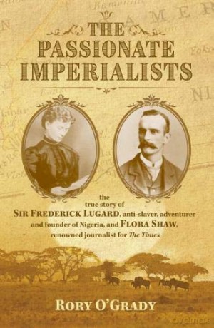 The Passionate Imperialists: the true story of Sir Frederick Lugard, anti-slaver, adventurer and founder of Nigeria, and Flora Shaw, renowned journalist for 'The Times' - Rory O'Grady [KSIĄŻKA]