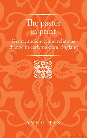 The pastor in print: Genre, audience, and religious change in early modern England (Politics, Culture and Society in Early Modern Britain) - Amy G. Tan [KSIĄŻKA]