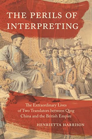 The Perils of Interpreting: The Extraordinary Lives of Two Translators between Qing China and the British Empire - The Perils of Interpreting Henrietta Harrison [KSIĄŻKA]