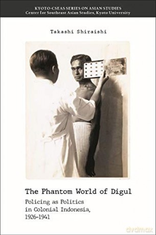 The Phantom World of Digul: Policing as Politics in Colonial Indonesia, 1926-1941 - Takashi Shiraishi [KSIĄŻKA]