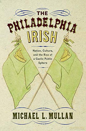 The Philadelphia Irish: Nation, Culture, and the Rise of a Gaelic Public Sphere - Michael L. Mullan [KSIĄŻKA]