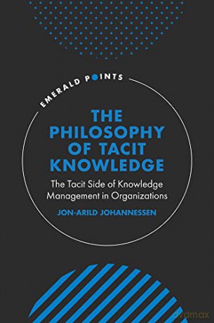 The Philosophy of Tacit Knowledge: The Tacit Side of Knowledge Management in Organizations (Emerald Points) - Jon-Arild Johannessen [KSIĄŻKA]