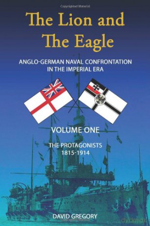 The Protagonists (Volume One) (The Lion and the Eagle: Anglo-German Naval Confrontation in the Imperial Era - 1815-1914) - David J. Gregory [KSIĄŻKA]