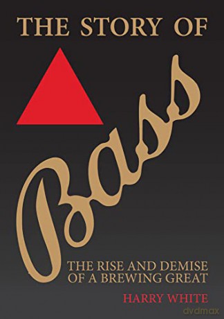The Story of Bass: The Rise and Demise of a Brewing Great - Harry White [KSIĄŻKA]