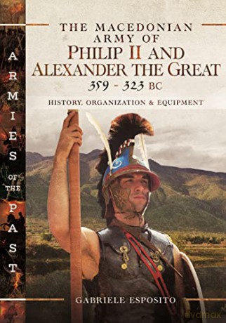 The The Macedonian Army of Philip II and Alexander the Great, 359-323 BC: History, Organization and Equipment - Gabriele Esposito [KSIĄŻKA]