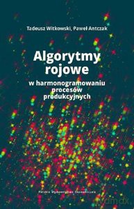 Algorytmy rojowe w harmonogramowaniu procesów produkcyjnych - Tadeusz Witkowski, Paweł Antczak [KSIĄŻKA]