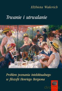 Trwanie i utrwalanie. Problem poznania intelektualnego w filozofii Henriego Bergson - Elżbieta Walerich [KSIĄŻKA]