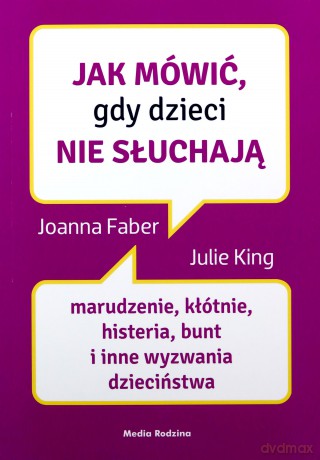 Jak mówić, gdy dzieci nie słuchają. Marudzenie, kłótnie, histeria, bunt i inne wyzwania dzieciństwa. Jak mówić - Joanne Faber, Julie King [KSIĄŻKA]
