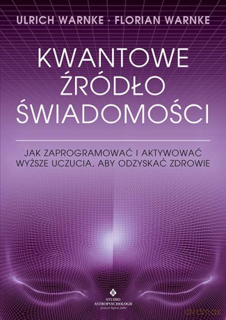 Kwantowe źródło świadomości. Jak zaprogramować i aktywować wyższe uczucia, aby odzyskać zdrowie - Ulrich Warnke, Florian Warnke [KSIĄŻKA]