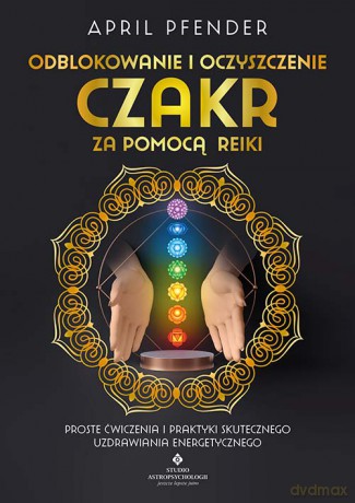 Odblokowanie i oczyszczenie czakr za pomocą Reiki. Proste ćwiczenia i praktyki skutecznego uzdrawiania energetycznego - April Pfender [KSIĄŻKA]