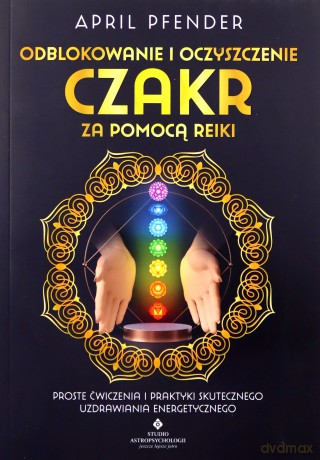 Odblokowanie i oczyszczenie czakr za pomocą Reiki. Proste ćwiczenia i praktyki skutecznego uzdrawiania energetycznego - April Pfender [KSIĄŻKA]