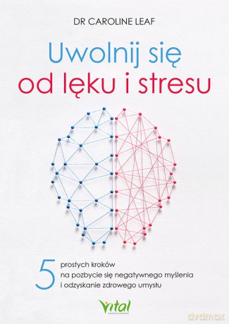 Uwolnij się od lęku i stresu. 5 prostych kroków na pozbycie się negatywnego myślenia i odzyskanie zdrowego umysłu - Caroline Leaf [KSIĄŻKA]