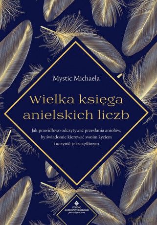 Wielka księga anielskich liczb. Jak prawidłowo odczytywać przesłania aniołów, by świadomie kierować swoim życiem i uczynić je szczęśliwym - Mystic Michaela [KSIĄŻKA]