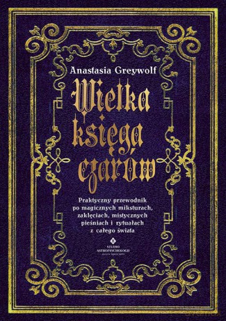 Wielka księga czarów. Praktyczny przewodnik po magicznych miksturach, zaklęciach, mistycznych pieśniach i rytuałach z całego świata - Anastasia Greywolf [KSIĄŻKA]